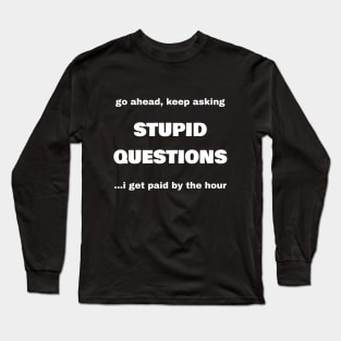 Go Ahead, Keep Asking Stupid Questions...I Get Paid By The Hour Long Sleeve T-Shirt